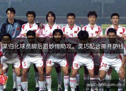 某归化球员脚后跟妙传助攻，灵巧配合撕开防线
